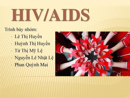 HIV/AIDS Trình bày nhóm: Lê Thị Huyền Huỳnh Thị Huyền Từ Thị Mỹ Lệ