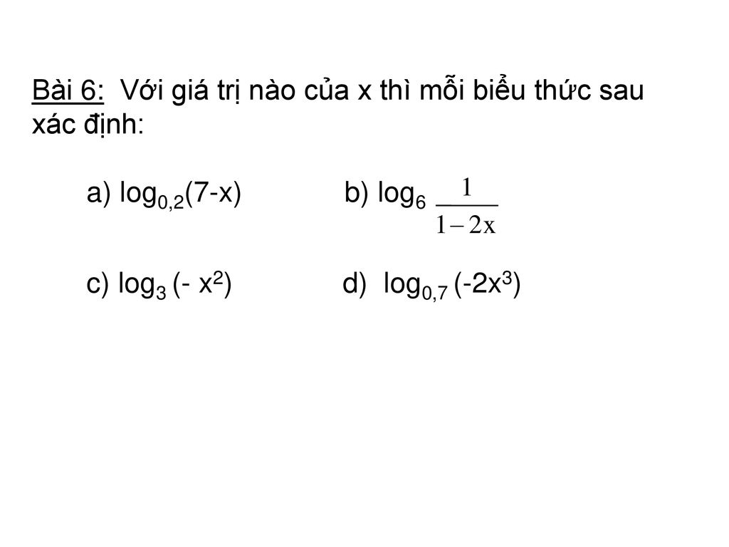 Bài 6: Với giá trị nào của x thì mỗi biểu thức sau xác định: a) log0,2(7-x) b) log6 c) log3 (- x2) d) log0,7 (-2x3)