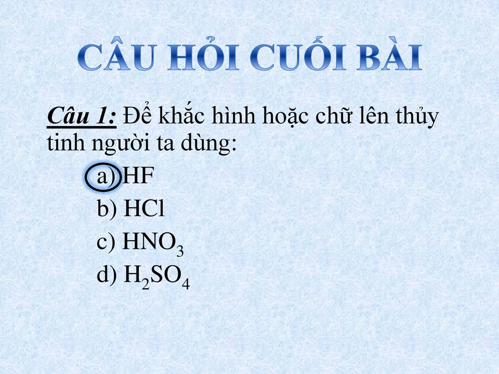 CÂU HỎI CUỐI BÀI Câu 1: Để khắc hình hoặc chữ lên thủy tinh người ta dùng: a) HF. b) HCl. c) HNO3.