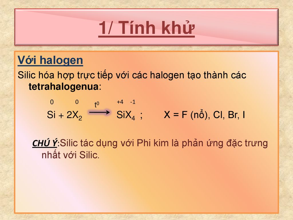 1/ Tính khử Với halogen. Silic hóa hợp trực tiếp với các halogen tạo thành các tetrahalogenua: Si + 2X2 SiX4 ; X = F (nổ), Cl, Br, I.