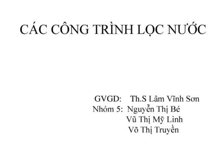 CÁC CÔNG TRÌNH LỌC NƯỚC GVGD: Th.S Lâm Vĩnh Sơn Nhóm 5: Nguyễn Thị Bé