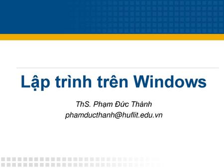 ThS. Phạm Đức Thành phamducthanh@huflit.edu.vn Lập trình trên Windows ThS. Phạm Đức Thành phamducthanh@huflit.edu.vn.