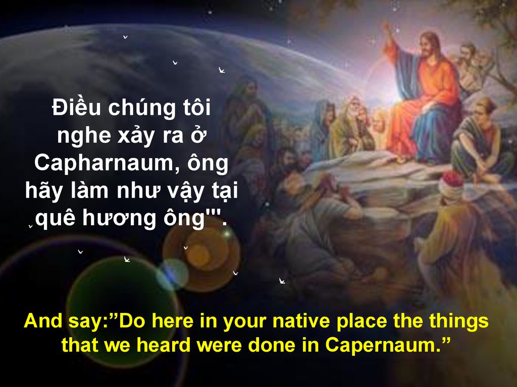 Điều chúng tôi nghe xảy ra ở Capharnaum, ông hãy làm như vậy tại quê hương ông .