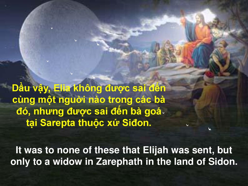 Dầu vậy, Elia không được sai đến cùng một nguời nào trong các bà đó, nhưng được sai đến bà goá tại Sarepta thuộc xứ Siđon.