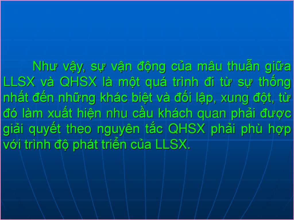 Như vậy, sự vận động của mâu thuẫn giữa LLSX và QHSX là một quá trình đi từ sự thống nhất đến những khác biệt và đối lập, xung đột, từ đó làm xuất hiện nhu cầu khách quan phải được giải quyết theo nguyên tắc QHSX phải phù hợp với trình độ phát triển của LLSX.