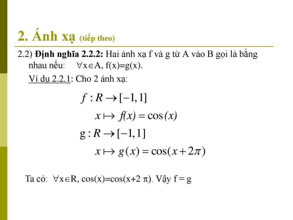 2. Ánh xạ (tiếp theo) 2.2) Định nghĩa 2.2.2: Hai ánh xạ f và g từ A vào B gọi là bằng nhau nếu: xA, f(x)=g(x).
