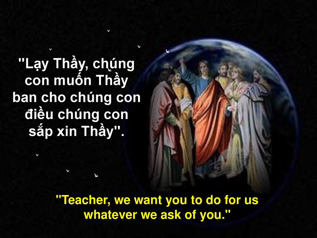 Teacher, we want you to do for us whatever we ask of you.