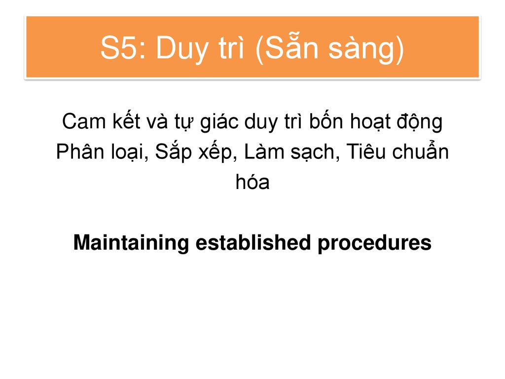 S5: Duy trì (Sẵn sàng) Cam kết và tự giác duy trì bốn hoạt động Phân loại, Sắp xếp, Làm sạch, Tiêu chuẩn hóa Maintaining established procedures