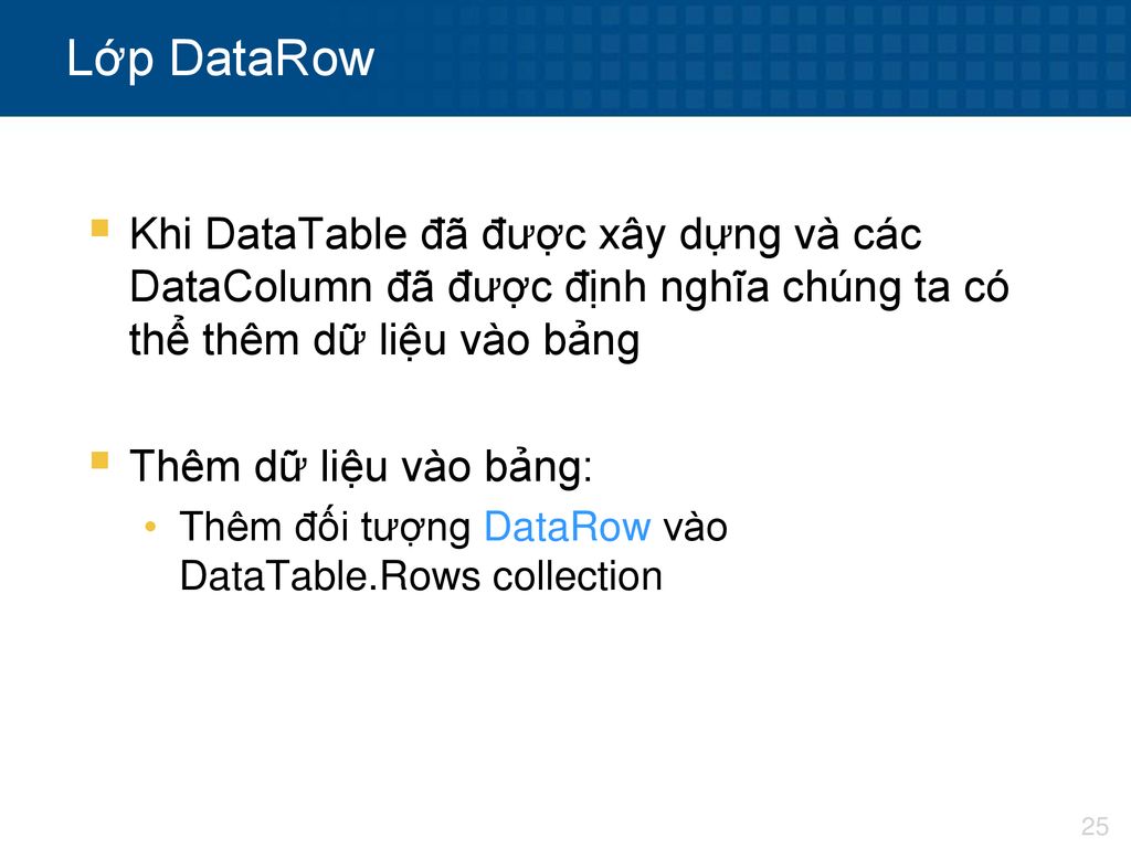 Lớp DataRow Khi DataTable đã được xây dựng và các DataColumn đã được định nghĩa chúng ta có thể thêm dữ liệu vào bảng.